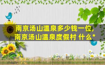南京汤山温泉多少钱一位,南京汤山温泉度假村 什么*
